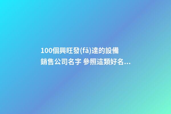100個興旺發(fā)達的設備銷售公司名字 參照這類好名字-第1張-公司起名-玄機派